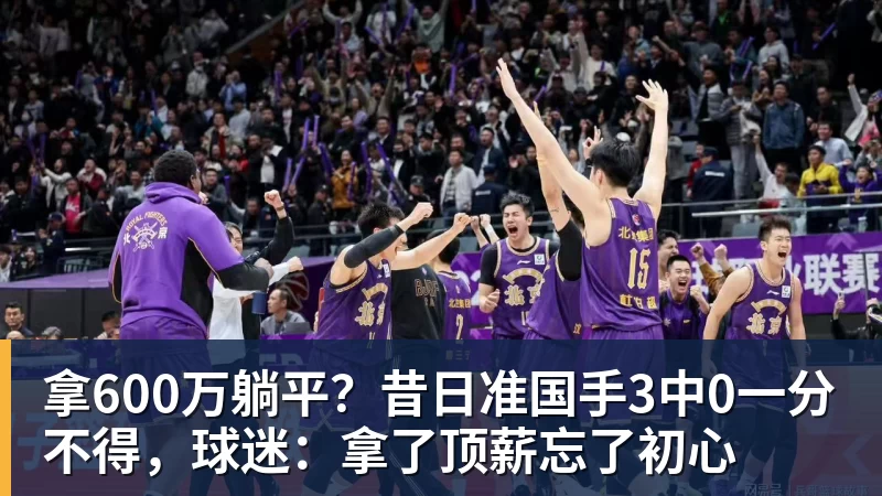 九游体育拿600万躺平?昔日准国手3中0一分不得,球迷:拿了顶薪忘了初心