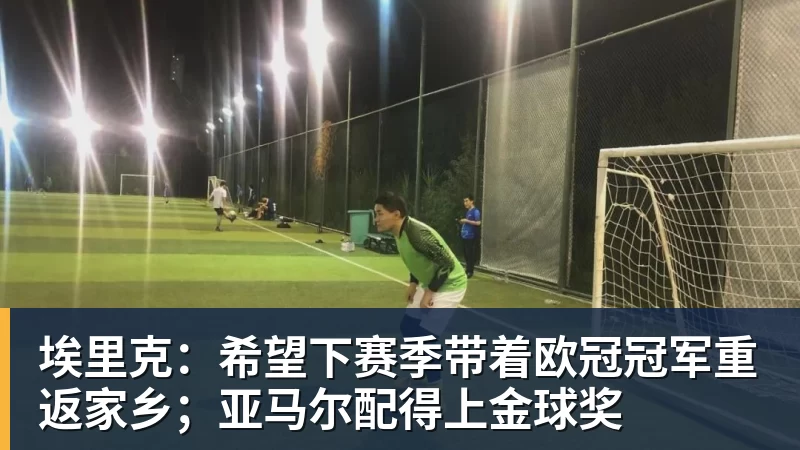 埃里克:希望下赛季带着欧冠冠军重返家乡;亚马尔配得上金球奖