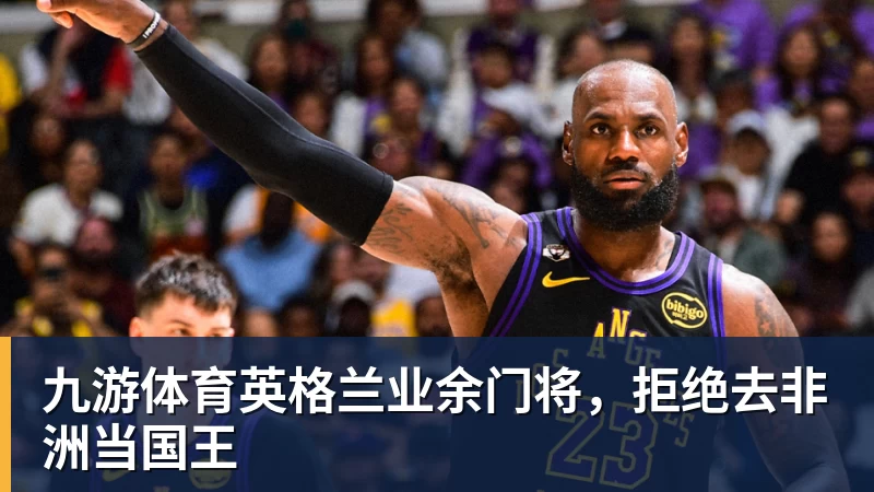 九游体育英格兰业余门将,拒绝去非洲当国王