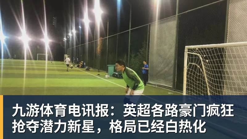 九游体育电讯报：英超各路豪门疯狂抢夺潜力新星，格局已经白热化