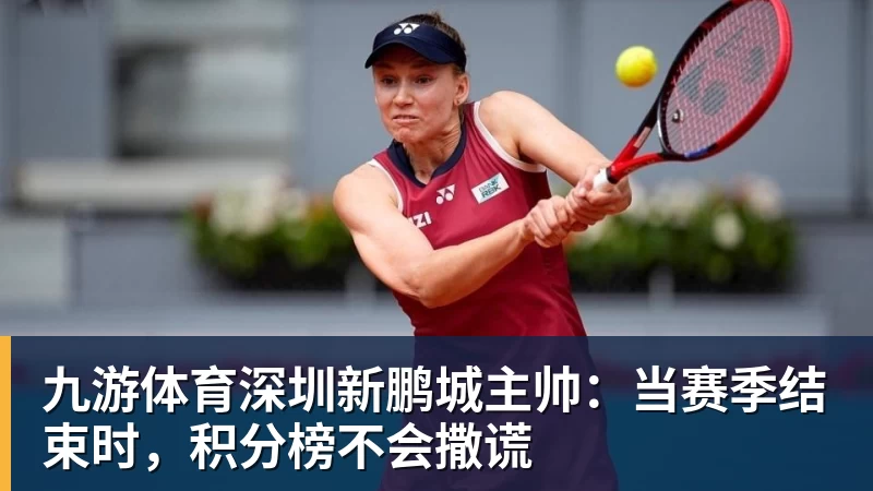 九游体育深圳新鹏城主帅：当赛季结束时，积分榜不会撒谎