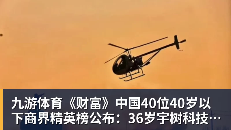 九游体育《财富》中国40位40岁以下商界精英榜公布:36岁宇树科技王兴兴再度上榜