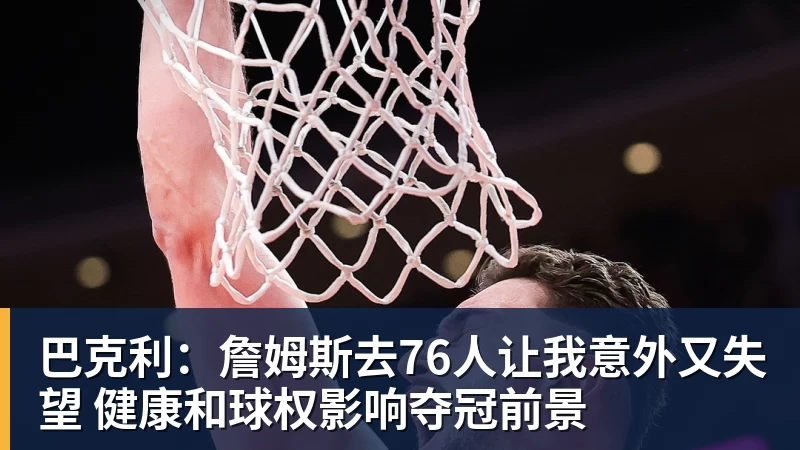 巴克利:詹姆斯去76人让我意外又失望 健康和球权影响夺冠前景