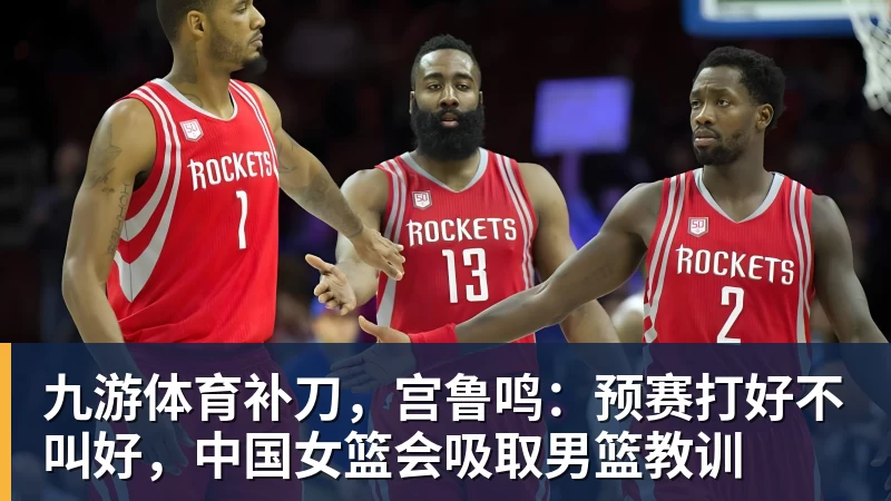 九游体育补刀，宫鲁鸣：预赛打好不叫好，中国女篮会吸取男篮教训
