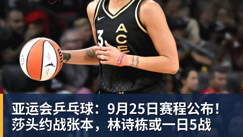 亚运会乒乓球：9月25日赛程公布！莎头约战张本，林诗栋或一日5战
