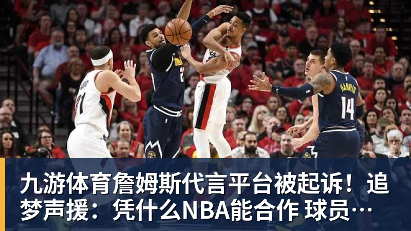 九游体育詹姆斯代言平台被起诉！追梦声援：凭什么NBA能合作 球员却不能