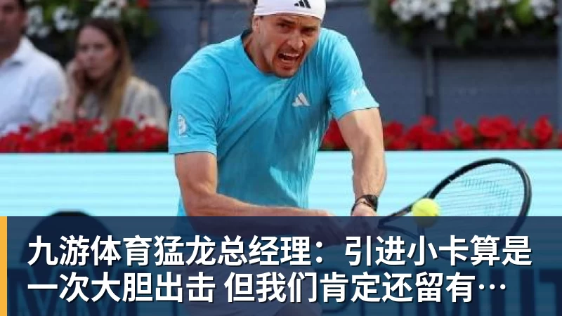 九游体育猛龙总经理：引进小卡算是一次大胆出击 但我们肯定还留有后手