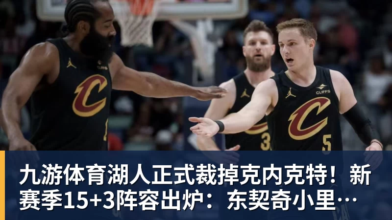 九游体育湖人正式裁掉克内克特！新赛季15+3阵容出炉：东契奇小里领衔