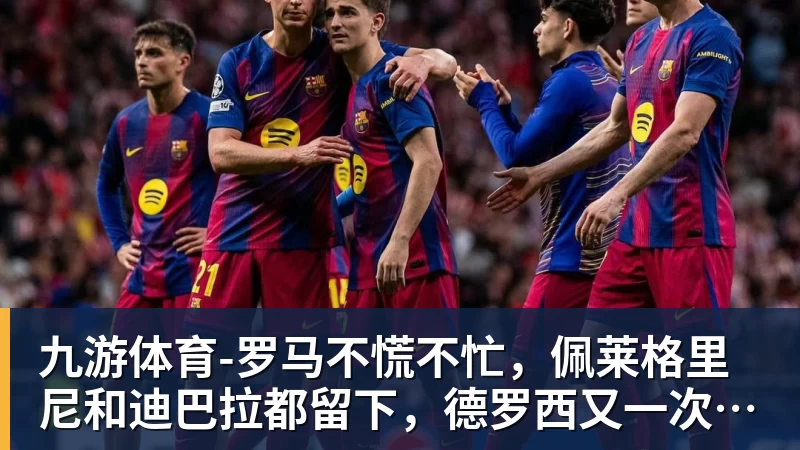 九游体育罗马不慌不忙，佩莱格里尼和迪巴拉都留下，德罗西又一次伸出援手