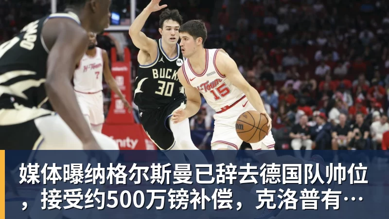 媒体曝纳格尔斯曼已辞去德国队帅位，接受约500万镑补偿，克洛普有望救火