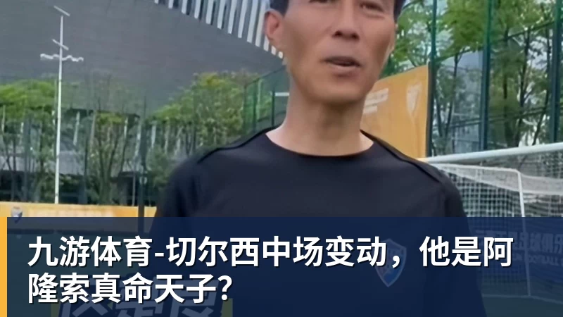 九游体育切尔西中场变动，他是阿隆索真命天子？