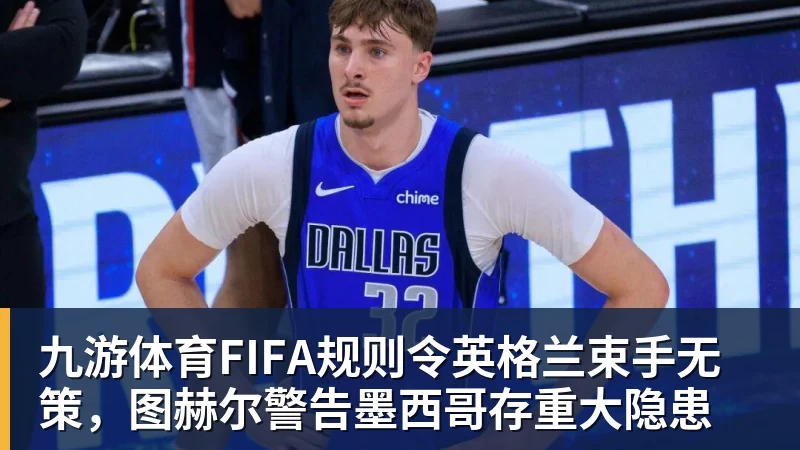 九游体育FIFA规则令英格兰束手无策，图赫尔警告墨西哥存重大隐患