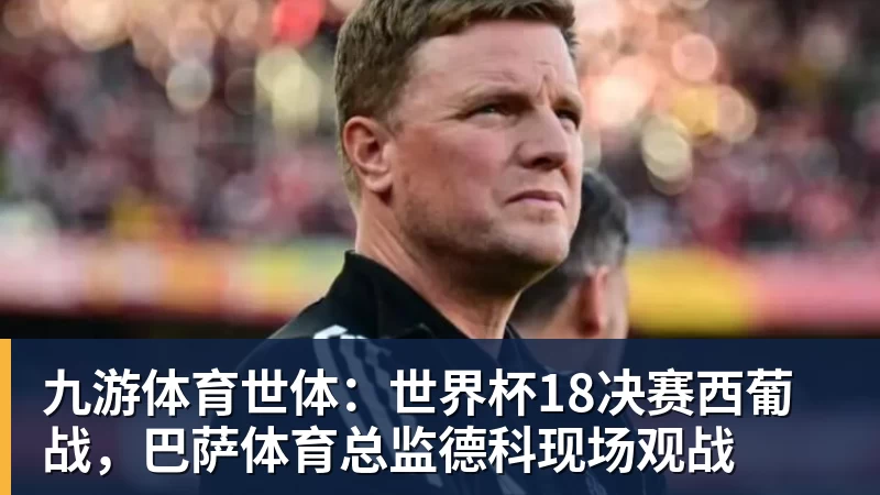 九游体育世体：世界杯18决赛西葡战，巴萨体育总监德科现场观战