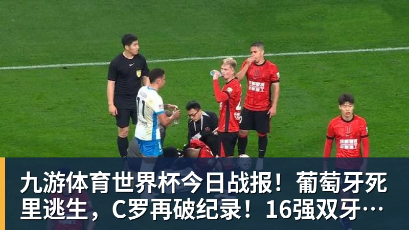 九游体育世界杯今日战报！葡萄牙死里逃生，C罗再破纪录！16强双牙相遇