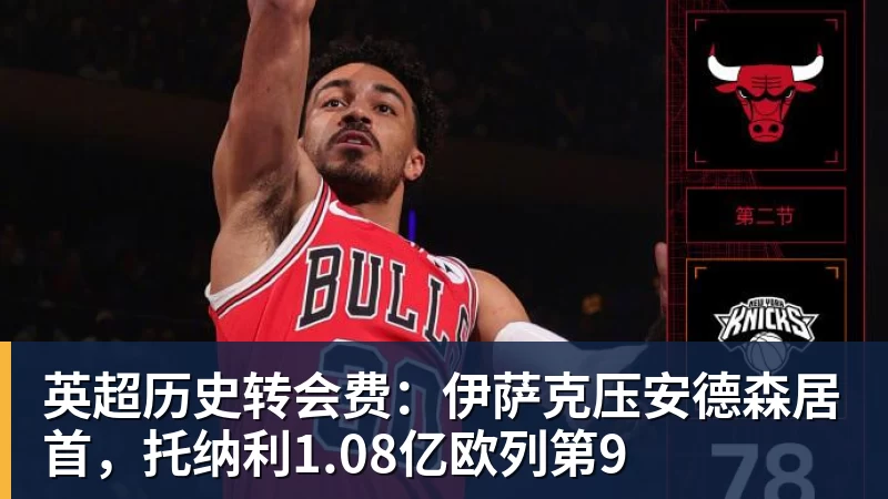 英超历史转会费：伊萨克压安德森居首，托纳利1.08亿欧列第9