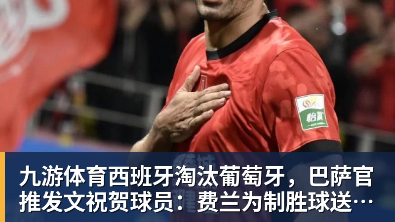 九游体育西班牙淘汰葡萄牙，巴萨官推发文祝贺球员：费兰为制胜球送助攻