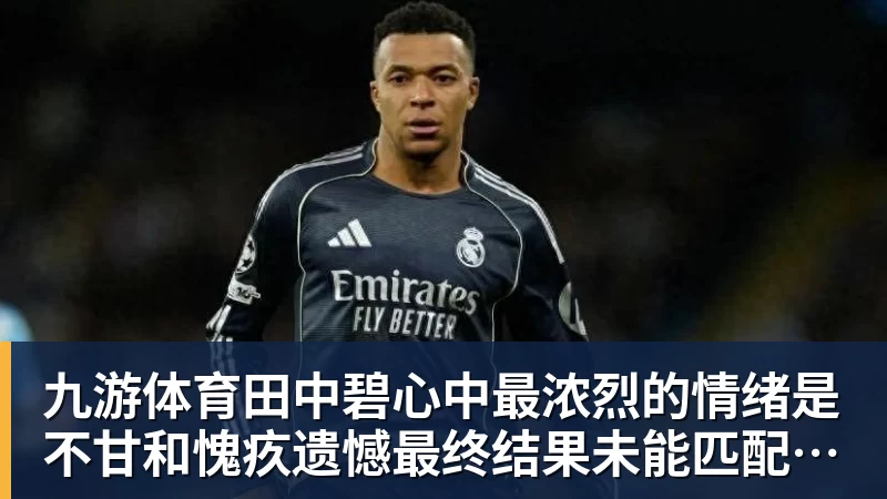 九游体育田中碧心中最浓烈的情绪是不甘和愧疚遗憾最终结果未能匹配付出