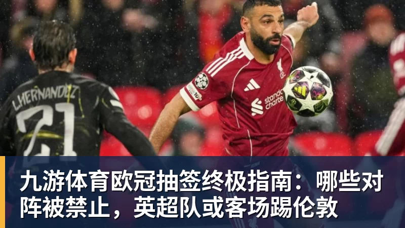 九游体育欧冠抽签终极指南：哪些对阵被禁止，英超队或客场踢伦敦