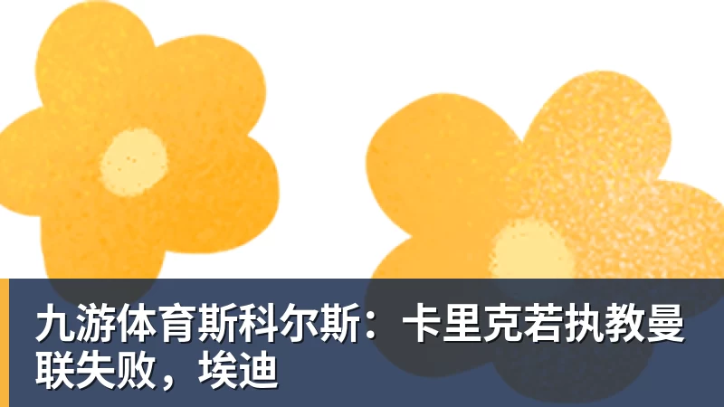 九游体育斯科尔斯：卡里克若执教曼联失败，埃迪
