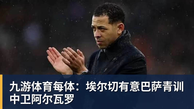 九游体育每体：埃尔切有意巴萨青训中卫阿尔瓦罗