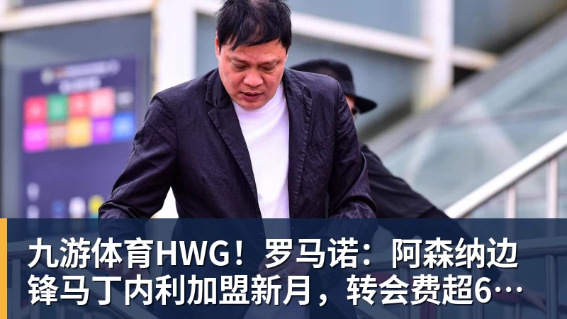 九游体育HWG！罗马诺：阿森纳边锋马丁内利加盟新月，转会费超6500万欧