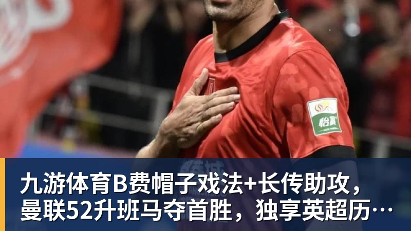 九游体育B费帽子戏法+长传助攻,曼联52升班马夺首胜,独享英超历史第一