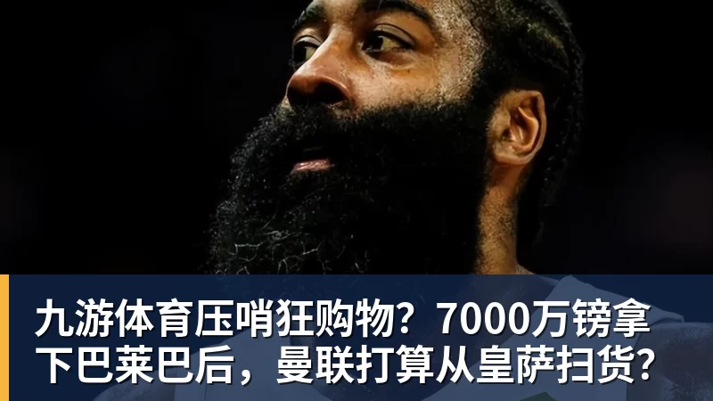 九游体育压哨狂购物？7000万镑拿下巴莱巴后，曼联打算从皇萨扫货？