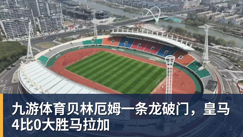 九游体育贝林厄姆一条龙破门,皇马4比0大胜马拉加