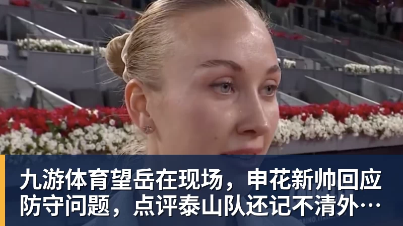 九游体育望岳在现场，申花新帅回应防守问题，点评泰山队还记不清外援名字
