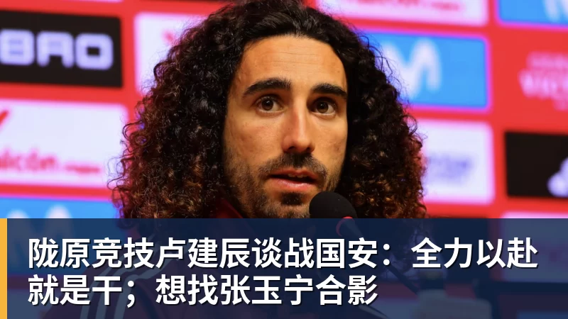 九游体育陇原竞技卢建辰谈战国安：全力以赴就是干；想找张玉宁合影