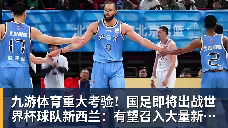 九游体育重大考验！国足即将出战世界杯球队新西兰：有望召入大量新国脚