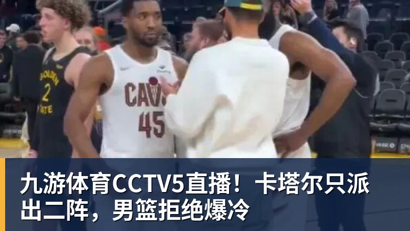 九游体育CCTV5直播！卡塔尔只派出二阵，男篮拒绝爆冷