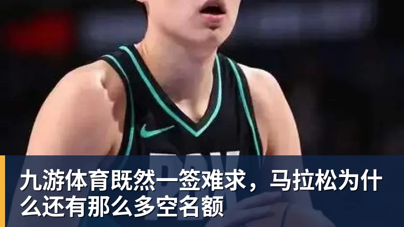 九游体育既然一签难求，马拉松为什么还有那么多空名额