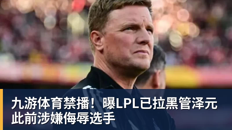 九游体育禁播！曝LPL已拉黑管泽元 此前涉嫌侮辱选手