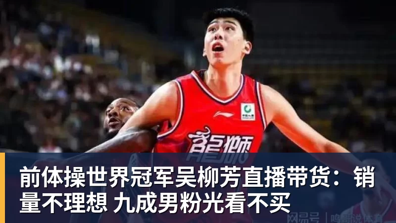 九游体育前体操世界冠军吴柳芳直播带货：销量不理想 九成男粉光看不买