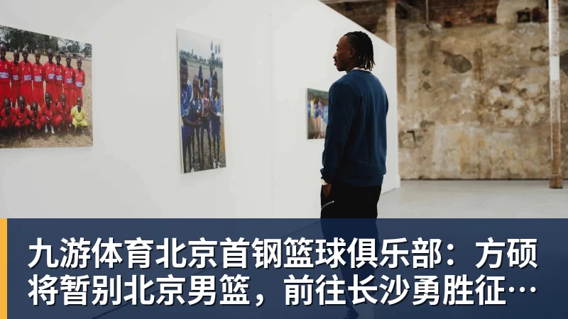 九游体育北京首钢篮球俱乐部：方硕将暂别北京男篮，前往长沙勇胜征战NBL联赛