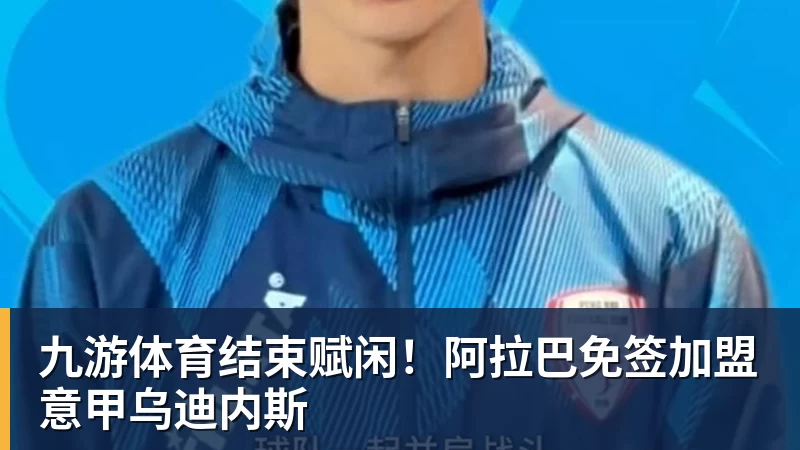 九游体育结束赋闲！阿拉巴免签加盟意甲乌迪内斯