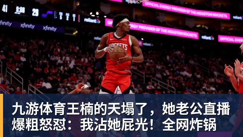 九游体育王楠的天塌了，她老公直播爆粗怒怼：我沾她屁光！全网炸锅