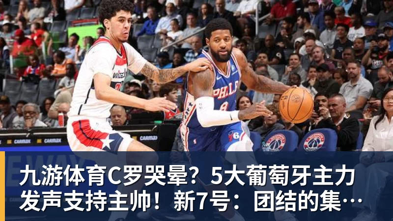 九游体育C罗哭晕？5大葡萄牙主力发声支持主帅！新7号：团结的集体最重要
