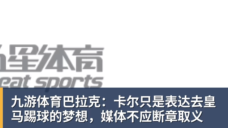 九游体育巴拉克：卡尔只是表达去皇马踢球的梦想，媒体不应断章取义