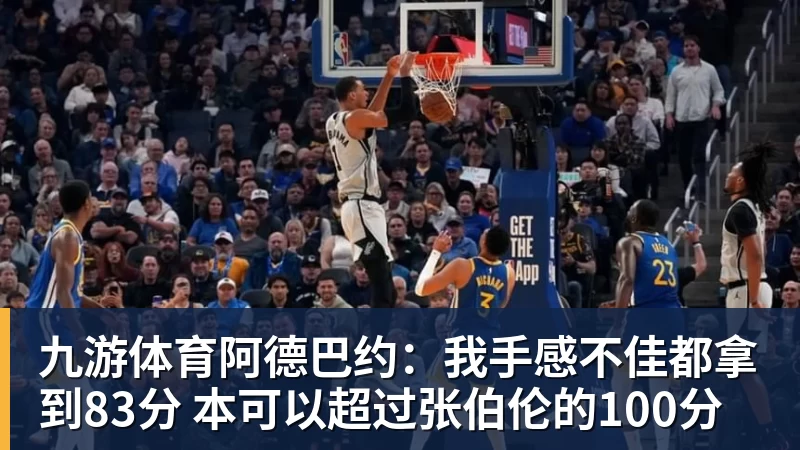 九游体育阿德巴约：我手感不佳都拿到83分 本可以超过张伯伦的100分