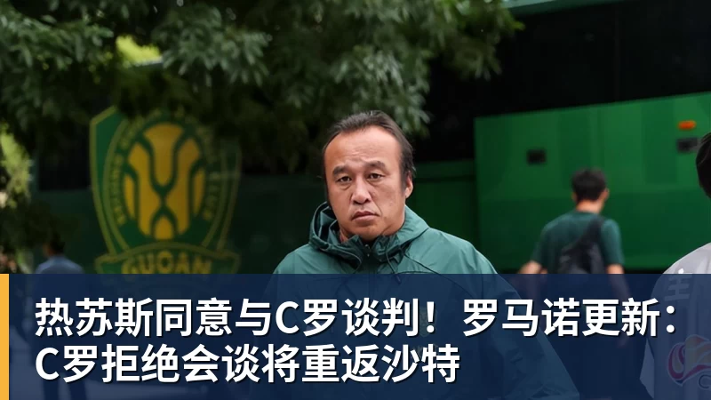 九游体育热苏斯同意与C罗谈判！罗马诺更新：C罗拒绝会谈将重返沙特