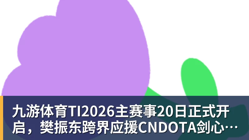 九游体育TI2026主赛事20日正式开启，樊振东跨界应援CNDOTA剑心犹在