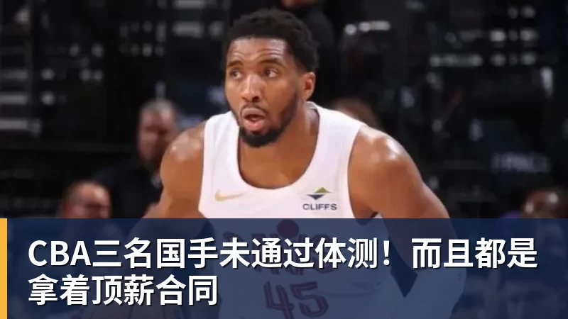 九游体育CBA三名国手未通过体测！而且都是拿着顶薪合同