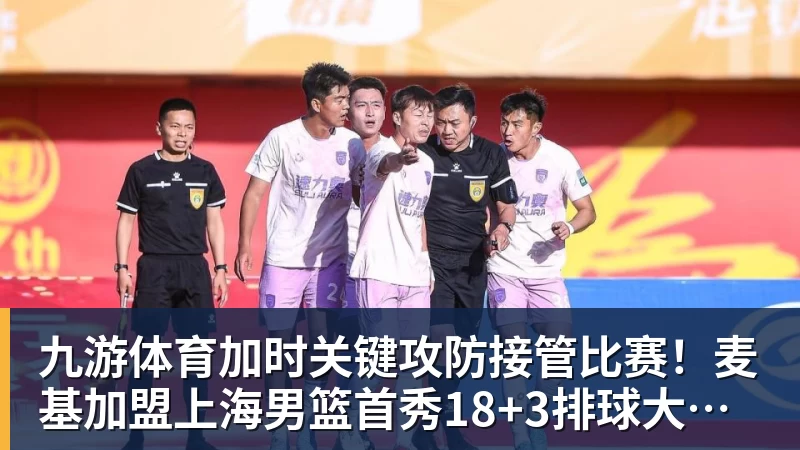 九游体育加时关键攻防接管比赛！麦基加盟上海男篮首秀18+3排球大帽付豪