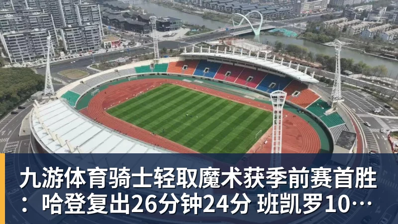 九游体育骑士轻取魔术获季前赛首胜：哈登复出26分钟24分 班凯罗10中1