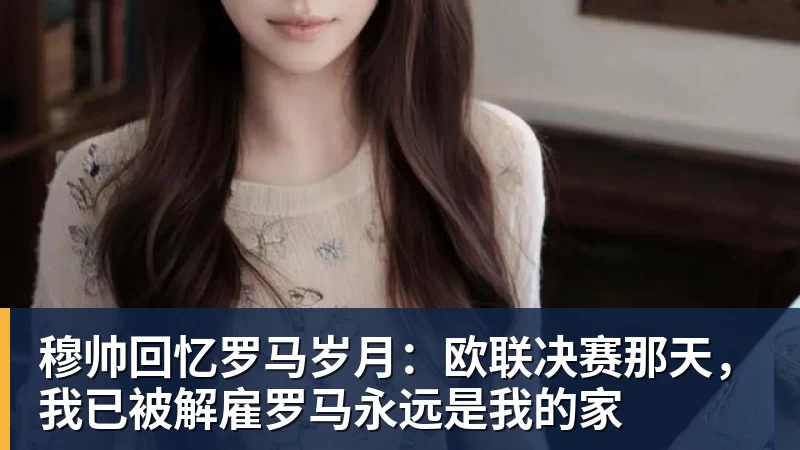 穆帅回忆罗马岁月：欧联决赛那天，我已被解雇罗马永远是我的家