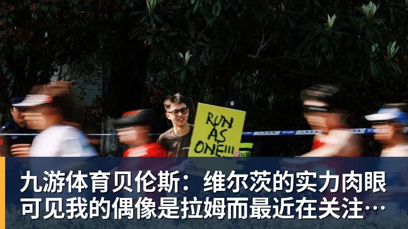 九游体育贝伦斯：维尔茨的实力肉眼可见我的偶像是拉姆而最近在关注布朗