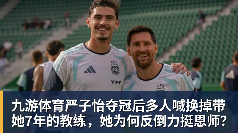 九游体育严子怡夺冠后多人喊换掉带她7年的教练，她为何反倒力挺恩师？