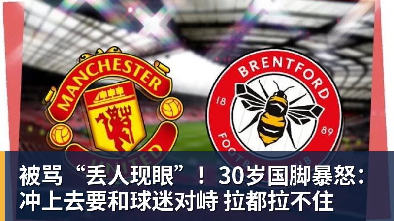 被骂“丢人现眼”!30岁国脚暴怒:冲上去要和球迷对峙 拉都拉不住